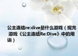 公主連結(jié)re:dive是什么游戲（現(xiàn)充 游戲《公主連結(jié)Re:Dive》中的用語）