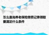 怎么查詢養(yǎng)老保險繳費記錄領取要滿足什么條件