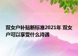 雙女戶補貼新標準2021年 雙女戶可以享受什么待遇