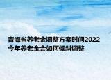 青海省養(yǎng)老金調(diào)整方案時間2022 今年養(yǎng)老金會如何傾斜調(diào)整