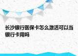 長(zhǎng)沙銀行醫(yī)保卡怎么激活可以當(dāng)銀行卡用嗎