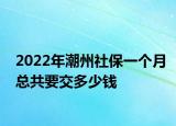 2022年潮州社保一個月總共要交多少錢