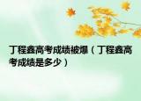 丁程鑫高考成績(jī)被爆（丁程鑫高考成績(jī)是多少）