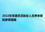 2022年常德靈活就業(yè)人員養(yǎng)老保險(xiǎn)參保指南