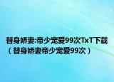 替身嬌妻:帝少寵愛(ài)99次TxT下載（替身嬌妻帝少寵愛(ài)99次）