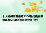 個人社保繳費(fèi)基數(shù)5360是啥級別繳費(fèi)基數(shù)5360退休能拿要多少錢