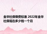 金華社保繳費標準 2022年金華社保現在多少錢一個月