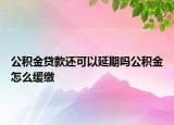 公積金貸款還可以延期嗎公積金怎么緩繳