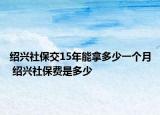 紹興社保交15年能拿多少一個(gè)月 紹興社保費(fèi)是多少