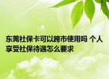 東莞社保卡可以跨市使用嗎 個(gè)人享受社保待遇怎么要求