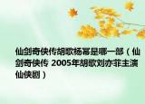 仙劍奇?zhèn)b傳胡歌楊冪是哪一部（仙劍奇?zhèn)b傳 2005年胡歌劉亦菲主演仙俠劇）