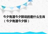 今夕有酒今夕醉說的是什么生肖（今夕有酒今夕醉）