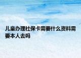 兒童辦理社?？ㄐ枰裁促Y料需要本人去嗎