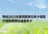 荊州2022年居民醫(yī)保交多少錢醫(yī)療保險繳費標準是多少