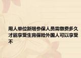 用人單位新增參保人員需繳費(fèi)多久才能享受生育保險外國人可以享受不