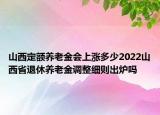 山西定額養(yǎng)老金會上漲多少2022山西省退休養(yǎng)老金調(diào)整細則出爐嗎