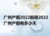 廣州產(chǎn)假2022新規(guī)2022廣州產(chǎn)假有多少天