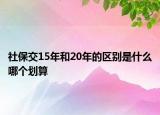 社保交15年和20年的區(qū)別是什么哪個(gè)劃算