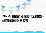 2022年山西養(yǎng)老保險什么時候開始交的繳費時間公布