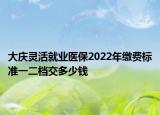 大慶靈活就業(yè)醫(yī)保2022年繳費標準一二檔交多少錢