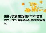 獨生子女費發(fā)放新規(guī)2022年吉林 獨生子女父母獎勵新標(biāo)準(zhǔn)2022年吉林