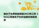 獨(dú)生子女費(fèi)發(fā)放新規(guī)2022年江蘇 2022江蘇獨(dú)生子女補(bǔ)貼新標(biāo)準(zhǔn)新消息