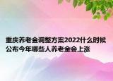 重慶養(yǎng)老金調(diào)整方案2022什么時(shí)候公布今年哪些人養(yǎng)老金會(huì)上漲