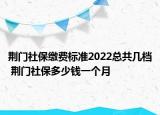 荊門社保繳費(fèi)標(biāo)準(zhǔn)2022總共幾檔 荊門社保多少錢一個(gè)月