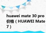 huawei mate 30 pro 價格（HUAWEI Mate 7）