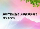 深圳二檔社保個(gè)人繳費(fèi)多少每個(gè)月交多少錢