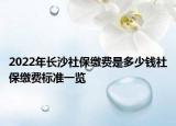 2022年長沙社保繳費(fèi)是多少錢社保繳費(fèi)標(biāo)準(zhǔn)一覽