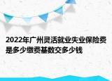 2022年廣州靈活就業(yè)失業(yè)保險(xiǎn)費(fèi)是多少繳費(fèi)基數(shù)交多少錢