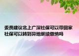 委員建議北上廣深社保可以帶回家 社?？梢赞D(zhuǎn)到異地繼續(xù)繳納嗎