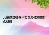 兒童辦理社?？ㄔ趺崔k理需要什么材料