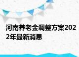 河南養(yǎng)老金調(diào)整方案2022年最新消息