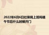 2022年6月6日社保局上班嗎端午節(jié)后什么時候開門