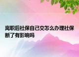 離職后社保自己交怎么辦理社保斷了有影響嗎