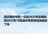 延遲退休年齡一覽表2025年是真的嗎2022年70后退休年齡時(shí)間表確定了嗎