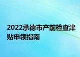 2022承德市產(chǎn)前檢查津貼申領(lǐng)指南