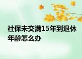 社保未交滿(mǎn)15年到退休年齡怎么辦