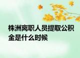 株洲離職人員提取公積金是什么時候