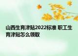 山西生育津貼2022標(biāo)準(zhǔn) 職工生育津貼怎么領(lǐng)取