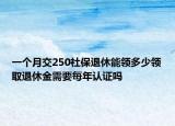 一個月交250社保退休能領(lǐng)多少領(lǐng)取退休金需要每年認(rèn)證嗎