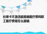 社?？ú患せ钅軋箐N醫(yī)療費嗎職工醫(yī)療費用怎么報銷