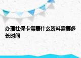 辦理社保卡需要什么資料需要多長(zhǎng)時(shí)間