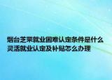 煙臺芝罘就業(yè)困難認(rèn)定條件是什么靈活就業(yè)認(rèn)定及補(bǔ)貼怎么辦理