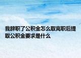 我辭職了公積金怎么取離職后提取公積金要求是什么