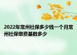 2022年常州社保多少錢一個月常州社保繳費基數(shù)多少