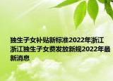 獨(dú)生子女補(bǔ)貼新標(biāo)準(zhǔn)2022年浙江 浙江獨(dú)生子女費(fèi)發(fā)放新規(guī)2022年最新消息