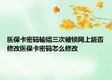 醫(yī)?？艽a輸錯三次被鎖網(wǎng)上能否修改醫(yī)?？艽a怎么修改